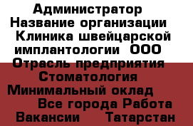 Администратор › Название организации ­ Клиника швейцарской имплантологии, ООО › Отрасль предприятия ­ Стоматология › Минимальный оклад ­ 30 000 - Все города Работа » Вакансии   . Татарстан респ.